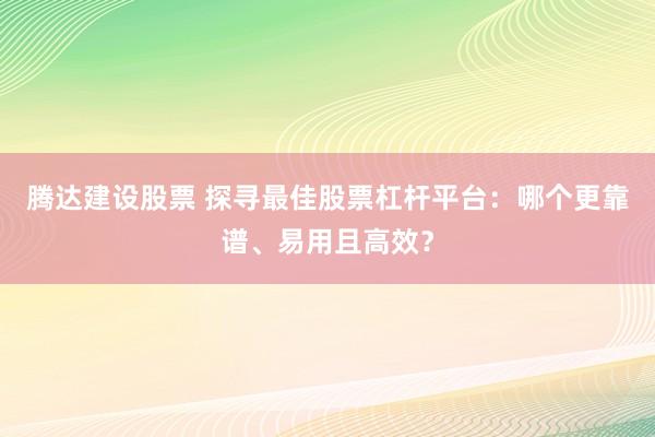 腾达建设股票 探寻最佳股票杠杆平台：哪个更靠谱、易用且高效？