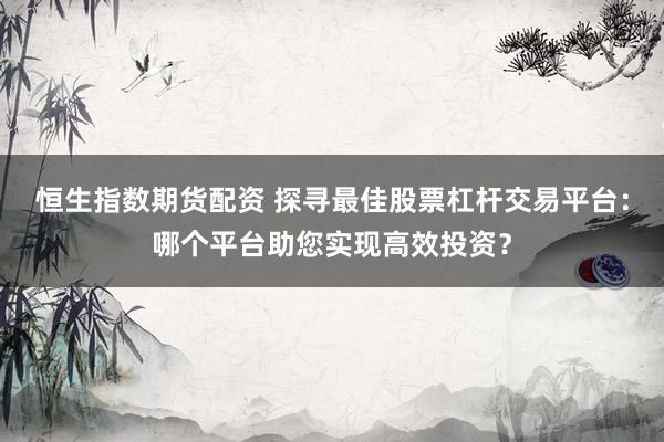 恒生指数期货配资 探寻最佳股票杠杆交易平台：哪个平台助您实现高效投资？