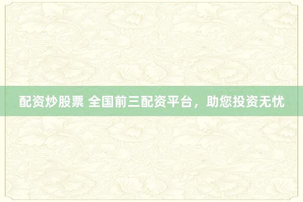 配资炒股票 全国前三配资平台，助您投资无忧