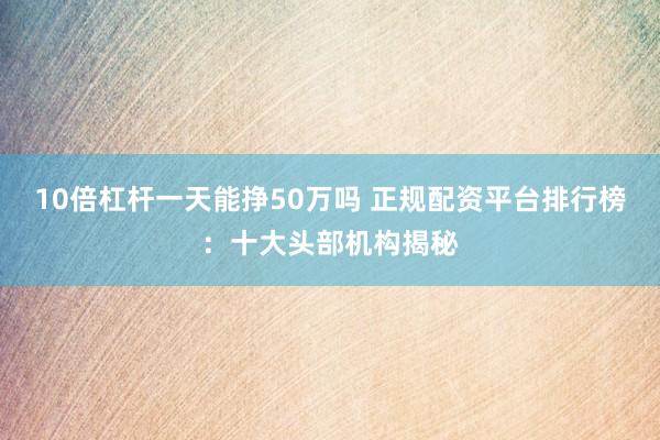 10倍杠杆一天能挣50万吗 正规配资平台排行榜：十大头部机构揭秘