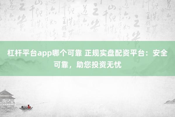 杠杆平台app哪个可靠 正规实盘配资平台：安全可靠，助您投资无忧