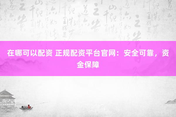在哪可以配资 正规配资平台官网：安全可靠，资金保障
