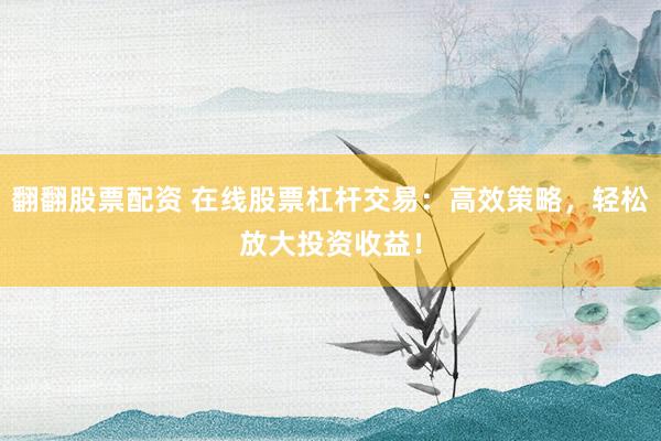 翻翻股票配资 在线股票杠杆交易：高效策略，轻松放大投资收益！