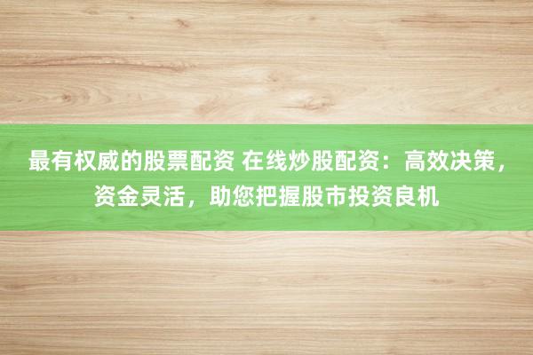 最有权威的股票配资 在线炒股配资：高效决策，资金灵活，助您把握股市投资良机