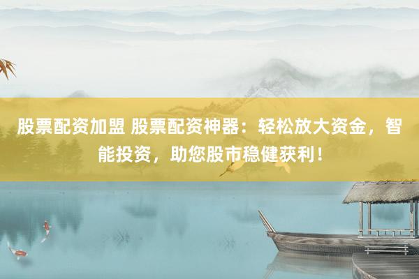 股票配资加盟 股票配资神器：轻松放大资金，智能投资，助您股市稳健获利！