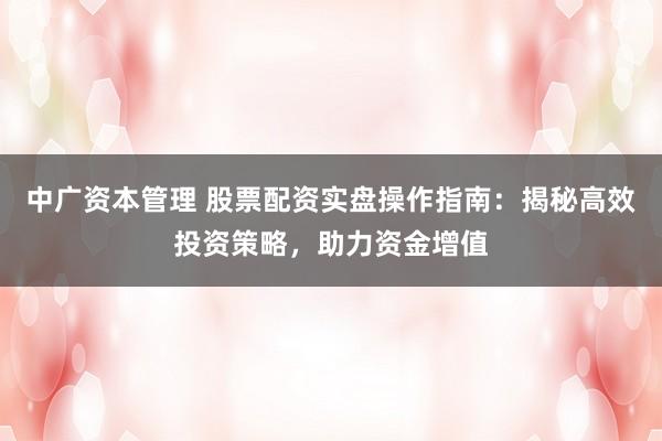 中广资本管理 股票配资实盘操作指南：揭秘高效投资策略，助力资金增值