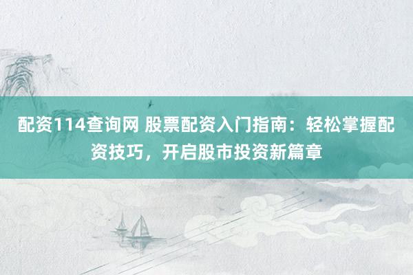配资114查询网 股票配资入门指南：轻松掌握配资技巧，开启股市投资新篇章