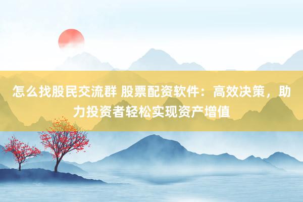 怎么找股民交流群 股票配资软件：高效决策，助力投资者轻松实现资产增值