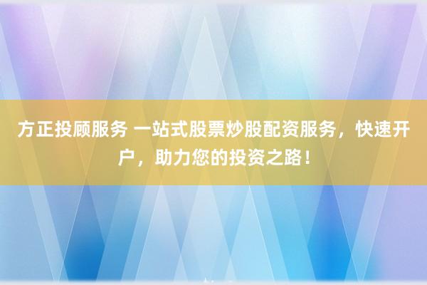 方正投顾服务 一站式股票炒股配资服务，快速开户，助力您的投资之路！