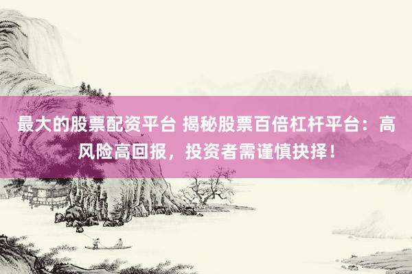最大的股票配资平台 揭秘股票百倍杠杆平台：高风险高回报，投资者需谨慎抉择！