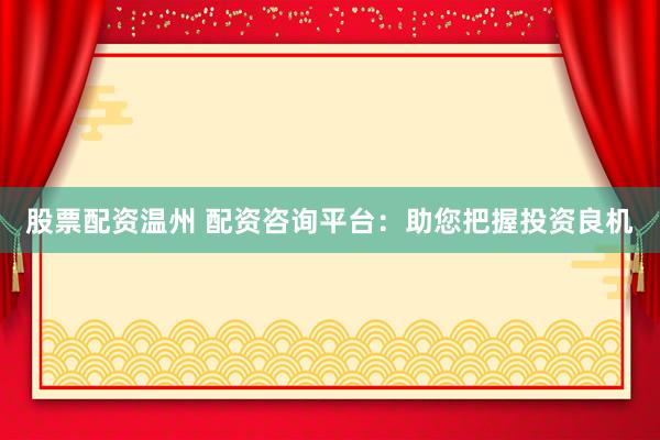股票配资温州 配资咨询平台：助您把握投资良机