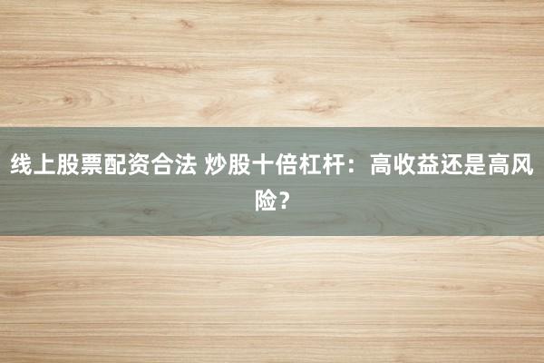 线上股票配资合法 炒股十倍杠杆：高收益还是高风险？
