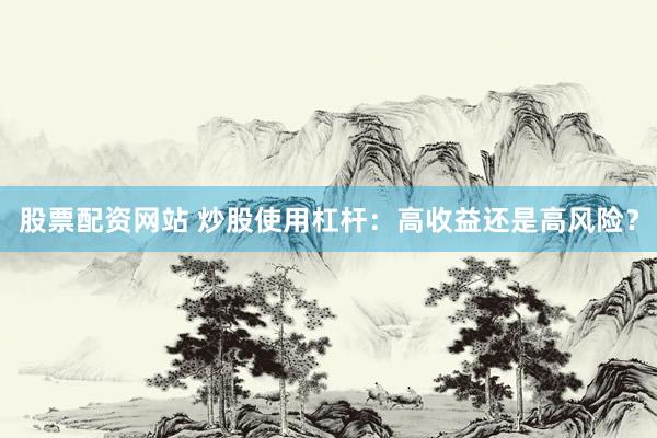 股票配资网站 炒股使用杠杆：高收益还是高风险？