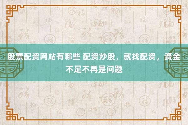 股票配资网站有哪些 配资炒股，就找配资，资金不足不再是问题