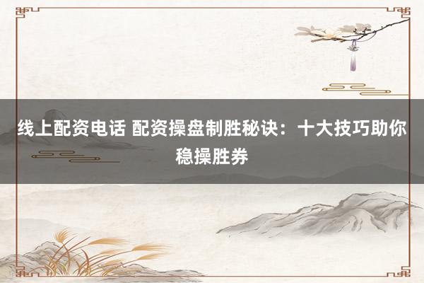 线上配资电话 配资操盘制胜秘诀：十大技巧助你稳操胜券