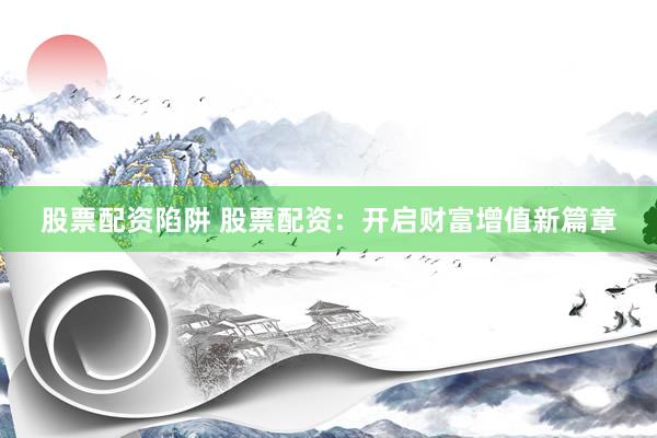 股票配资陷阱 股票配资：开启财富增值新篇章