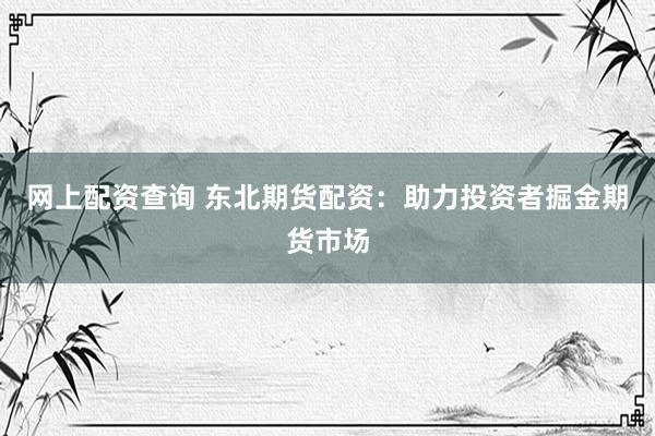 网上配资查询 东北期货配资：助力投资者掘金期货市场