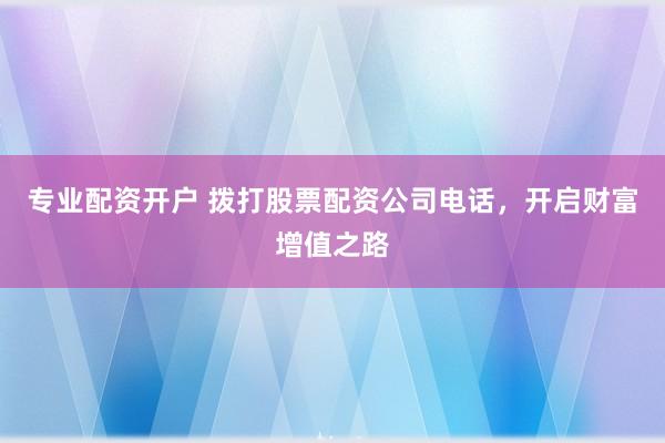 专业配资开户 拨打股票配资公司电话，开启财富增值之路