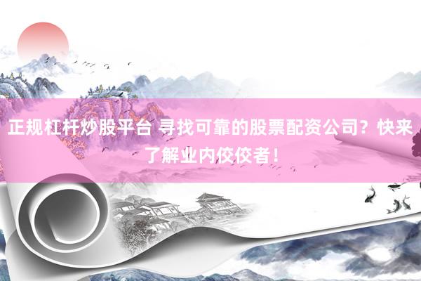 正规杠杆炒股平台 寻找可靠的股票配资公司？快来了解业内佼佼者！
