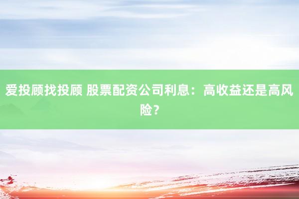 爱投顾找投顾 股票配资公司利息：高收益还是高风险？