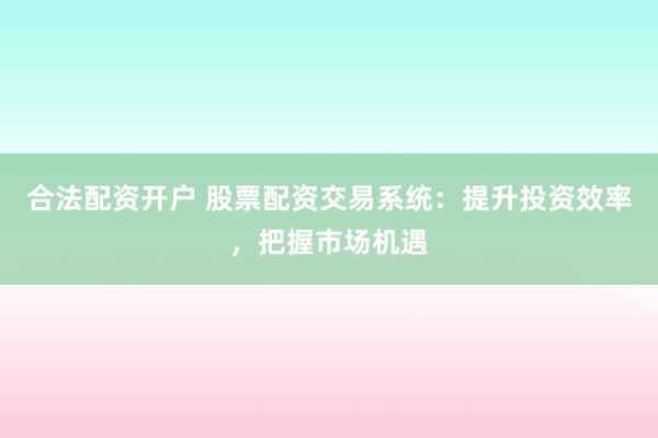 合法配资开户 股票配资交易系统：提升投资效率，把握市场机遇