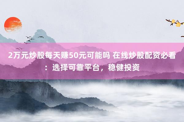 2万元炒股每天赚50元可能吗 在线炒股配资必看：选择可靠平台，稳健投资