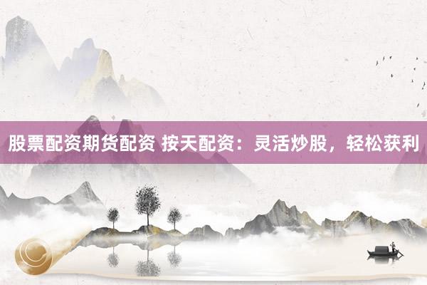 股票配资期货配资 按天配资：灵活炒股，轻松获利