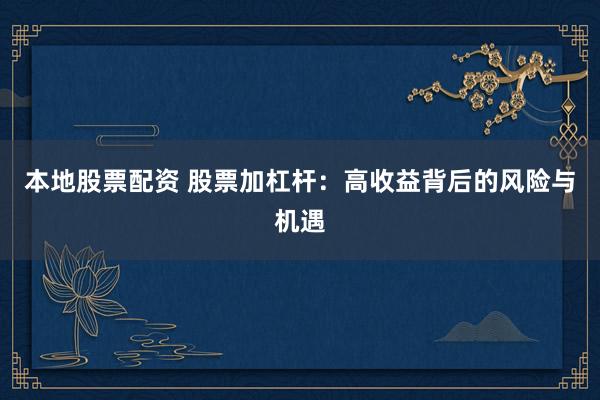 本地股票配资 股票加杠杆：高收益背后的风险与机遇