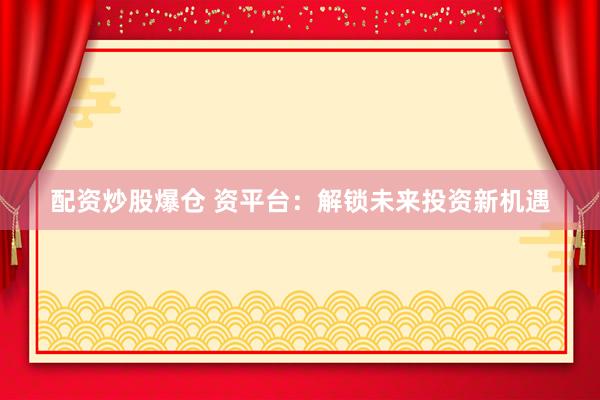 配资炒股爆仓 资平台：解锁未来投资新机遇