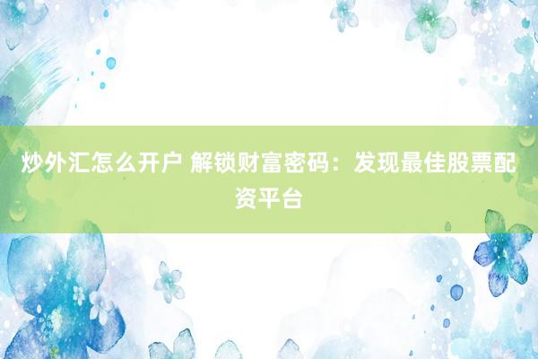 炒外汇怎么开户 解锁财富密码：发现最佳股票配资平台