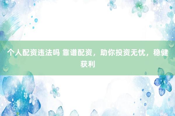 个人配资违法吗 靠谱配资，助你投资无忧，稳健获利
