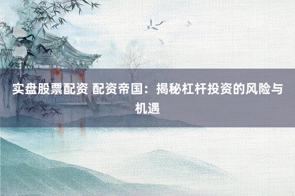 实盘股票配资 配资帝国：揭秘杠杆投资的风险与机遇