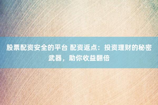 股票配资安全的平台 配资返点：投资理财的秘密武器，助你收益翻倍