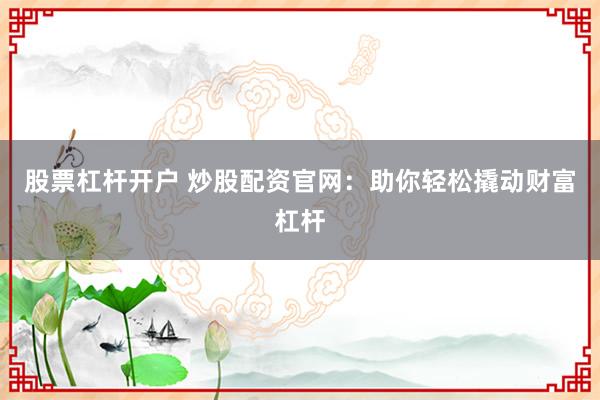 股票杠杆开户 炒股配资官网：助你轻松撬动财富杠杆