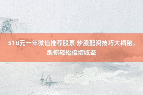 518元一年微信推荐股票 炒股配资技巧大揭秘，助你轻松倍增收益