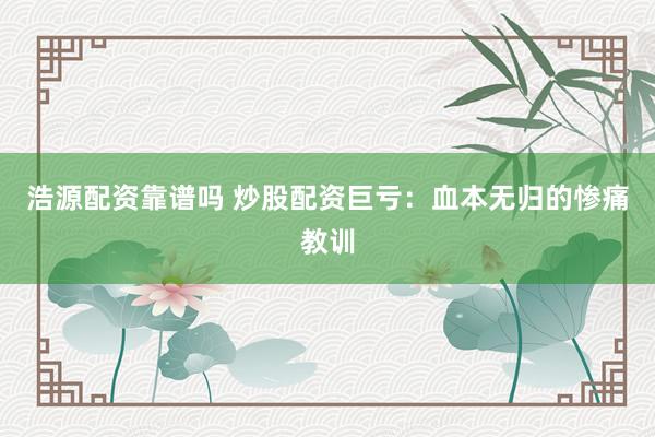 浩源配资靠谱吗 炒股配资巨亏：血本无归的惨痛教训
