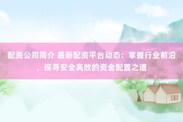配资公司简介 最新配资平台动态：掌握行业前沿，探寻安全高效的资金配置之道