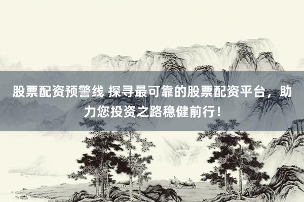 股票配资预警线 探寻最可靠的股票配资平台，助力您投资之路稳健前行！
