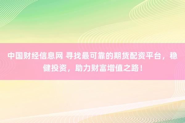 中国财经信息网 寻找最可靠的期货配资平台，稳健投资，助力财富增值之路！