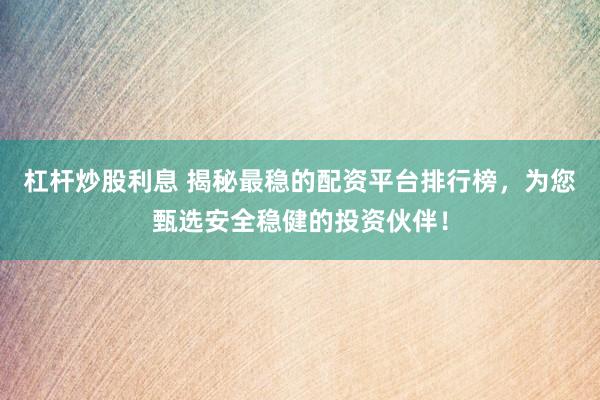 杠杆炒股利息 揭秘最稳的配资平台排行榜，为您甄选安全稳健的投资伙伴！