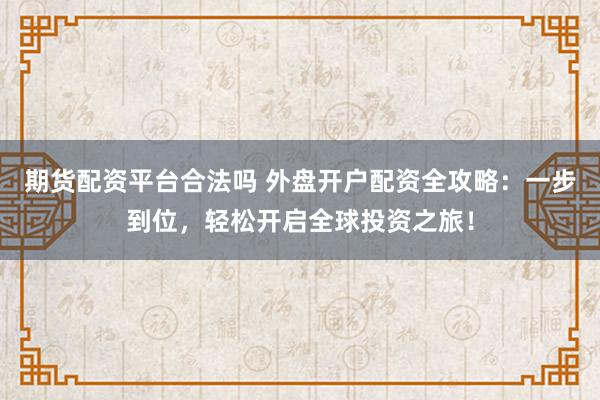 期货配资平台合法吗 外盘开户配资全攻略：一步到位，轻松开启全球投资之旅！