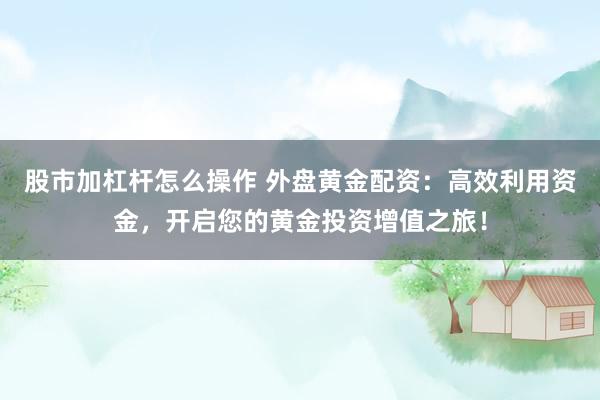 股市加杠杆怎么操作 外盘黄金配资：高效利用资金，开启您的黄金投资增值之旅！