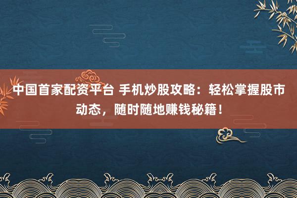 中国首家配资平台 手机炒股攻略：轻松掌握股市动态，随时随地赚钱秘籍！
