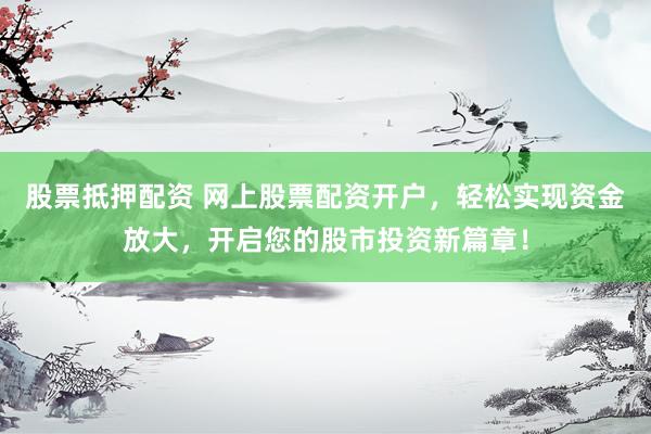 股票抵押配资 网上股票配资开户，轻松实现资金放大，开启您的股市投资新篇章！