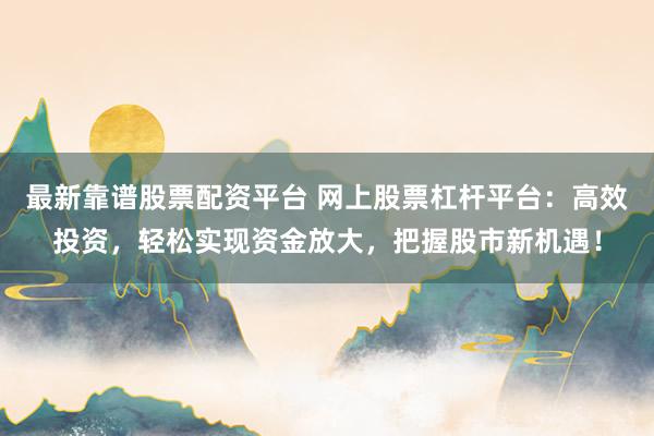 最新靠谱股票配资平台 网上股票杠杆平台：高效投资，轻松实现资金放大，把握股市新机遇！