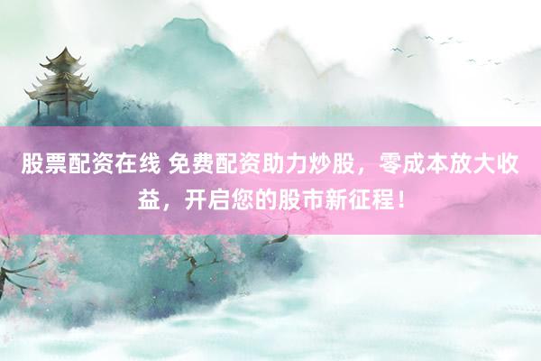 股票配资在线 免费配资助力炒股，零成本放大收益，开启您的股市新征程！