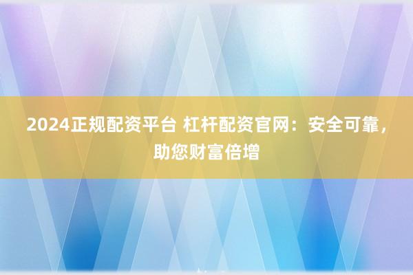 2024正规配资平台 杠杆配资官网：安全可靠，助您财富倍增