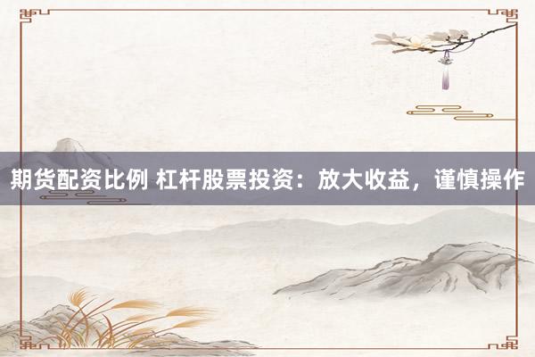 期货配资比例 杠杆股票投资：放大收益，谨慎操作