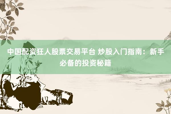 中国配资狂人股票交易平台 炒股入门指南：新手必备的投资秘籍