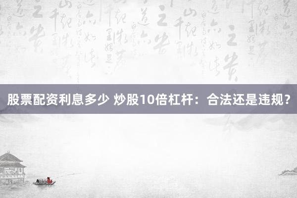 股票配资利息多少 炒股10倍杠杆：合法还是违规？